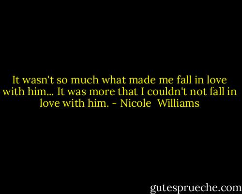 It wasn't so much what made me fall in love with him... It was more that I couldn't not fall in love with him. - Nicole  Williams
