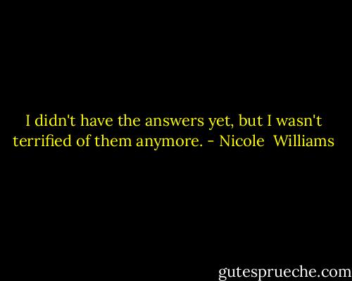 I didn't have the answers yet, but I wasn't terrified of them anymore. - Nicole  Williams