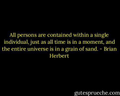 All persons are contained within a single individual, just as all time is in a moment, and the entire universe is in a grain of sand. - Brian Herbert