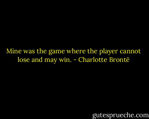 Mine was the game where the player cannot lose and may win. - Charlotte Brontë