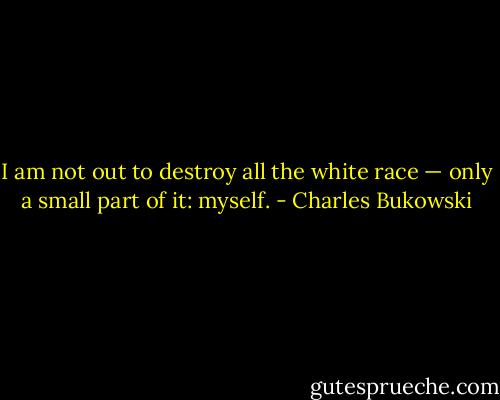 I am not out to destroy all the white race — only a small part of it: myself. - Charles Bukowski