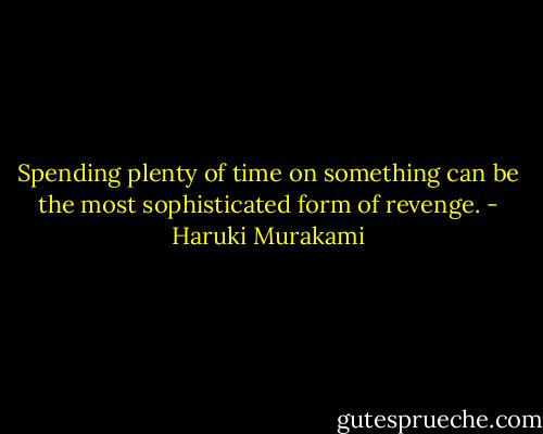 Spending plenty of time on something can be the most sophisticated form of revenge. - Haruki Murakami