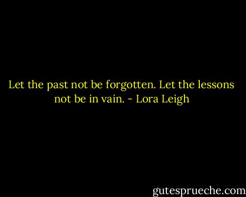 Let the past not be forgotten. Let the lessons not be in vain. - Lora Leigh