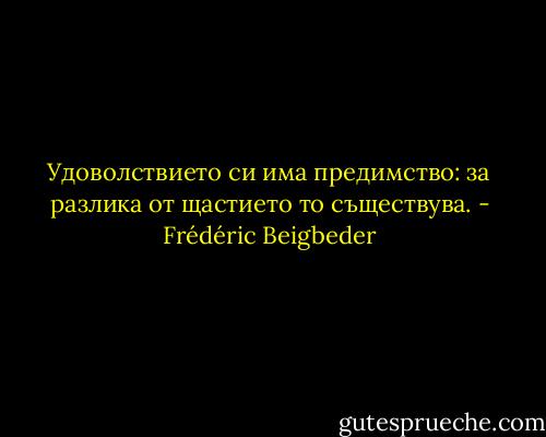 Удоволствието си има предимство: за разлика от щастието то съществува. - Frédéric Beigbeder