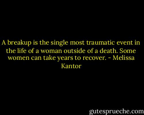 A breakup is the single most traumatic event in the life of a woman outside of a death. Some women can take years to recover. - Melissa Kantor