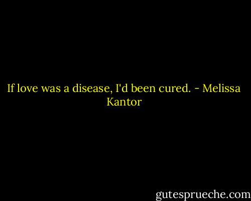 If love was a disease, I'd been cured. - Melissa Kantor