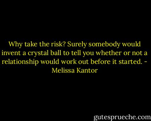 Why take the risk? Surely somebody would invent a crystal ball to tell you whether or not a relationship would work out before it started. - Melissa Kantor