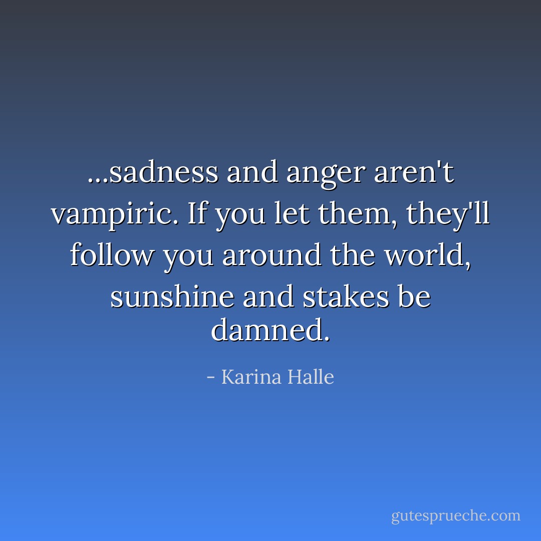 ...sadness and anger aren't vampiric. If you let them, they'll follow you around the world, sunshine and stakes be damned. - Karina Halle
