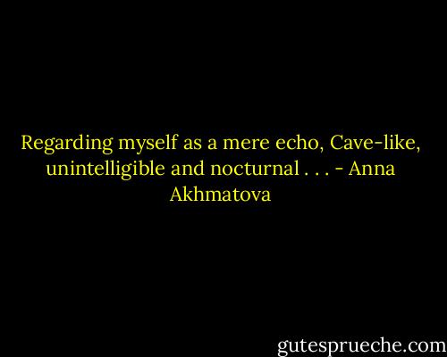 Regarding myself as a mere echo,<br />Cave-like, unintelligible and nocturnal . . . - Anna Akhmatova