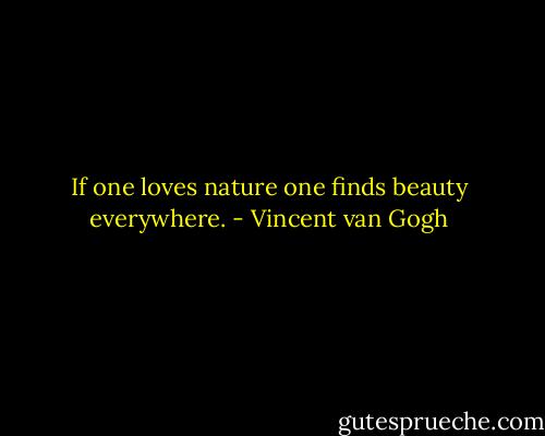 If one loves nature one finds beauty everywhere. - Vincent van Gogh