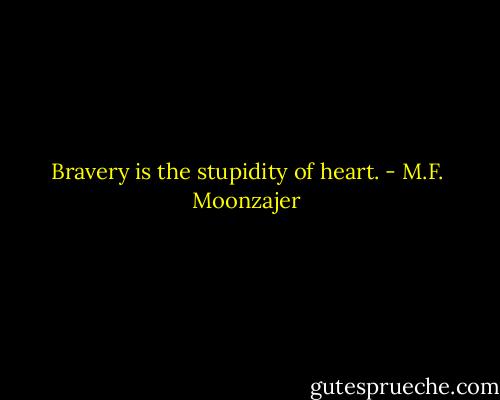Bravery is the stupidity of heart. - M.F. Moonzajer