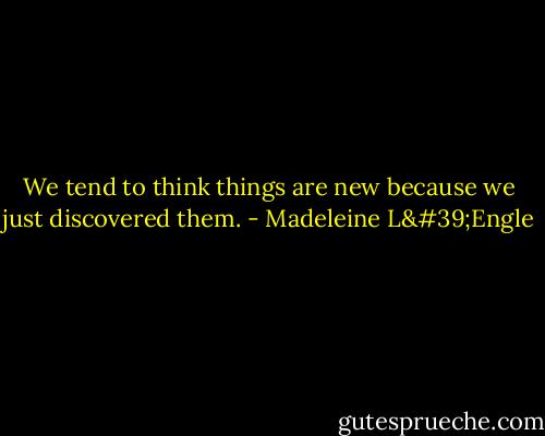We tend to think things are new because we just discovered them. - Madeleine L'Engle