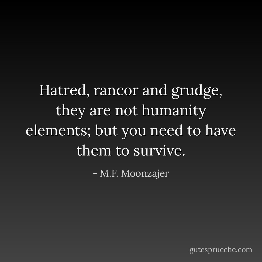 Hatred, rancor and grudge, they are not humanity elements; but you need to have them to survive. - M.F. Moonzajer