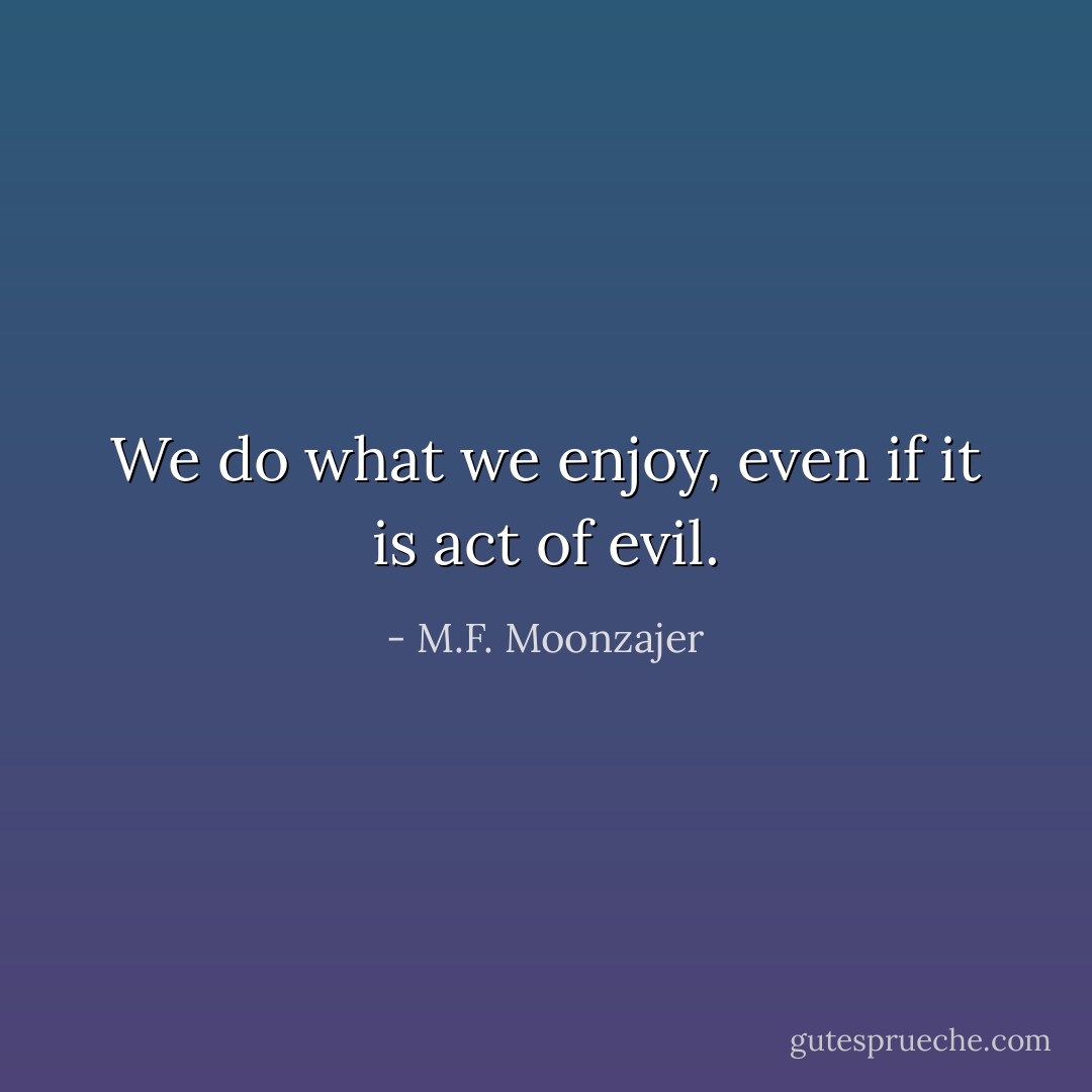 We do what we enjoy, even if it is act of evil. - M.F. Moonzajer