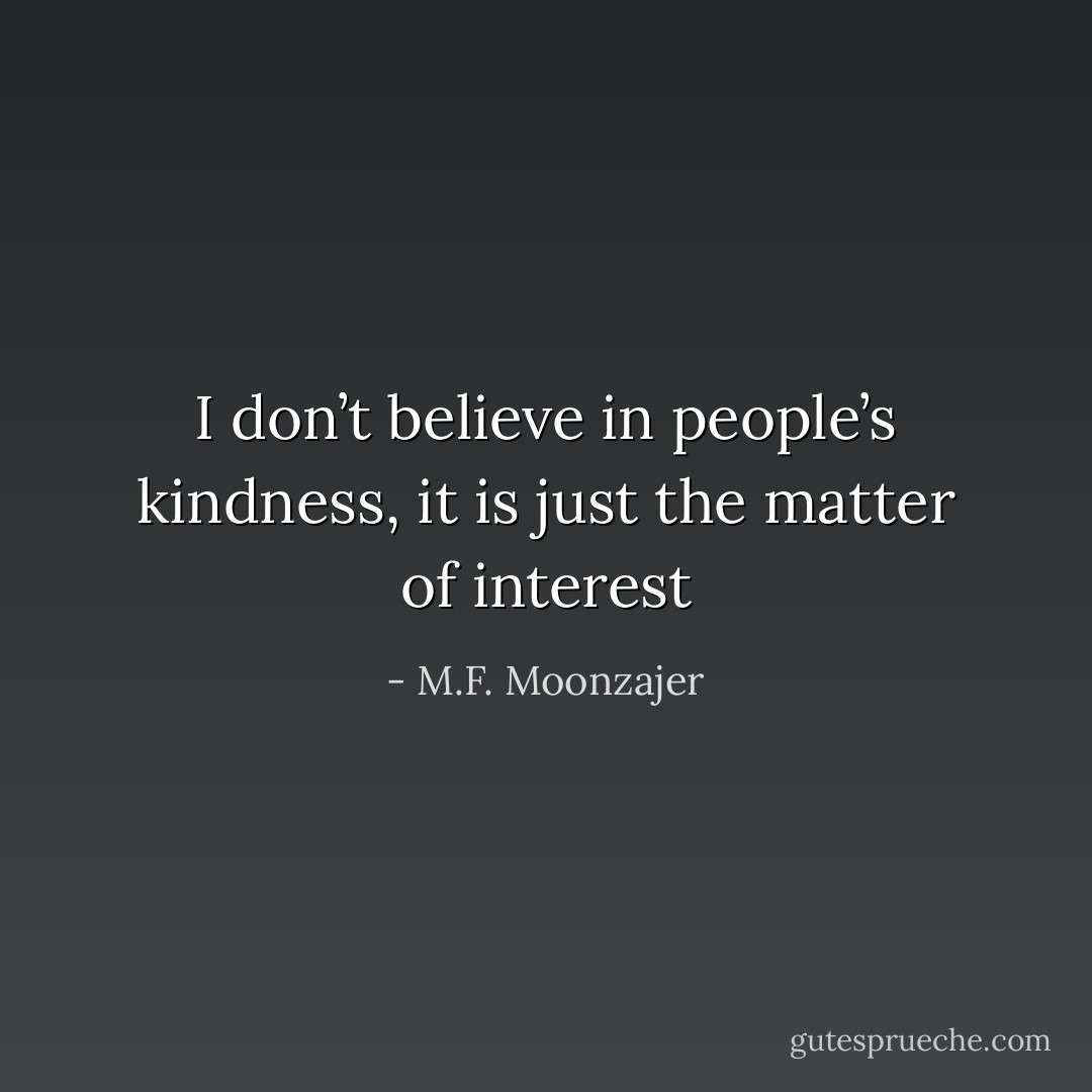 I don’t believe in people’s kindness, it is just the matter of interest - M.F. Moonzajer