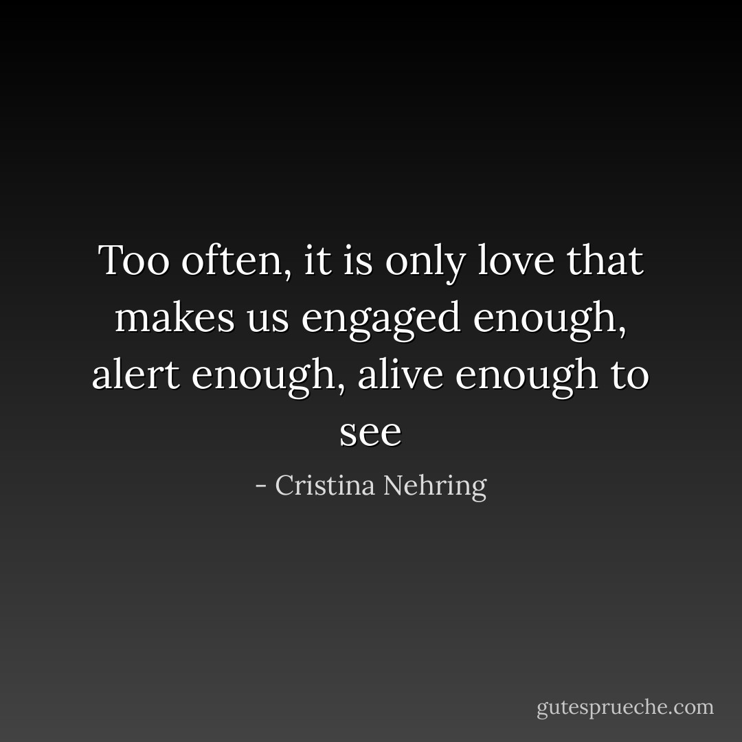 Too often, it is only love that makes us engaged enough, alert enough, alive enough to see - Cristina Nehring