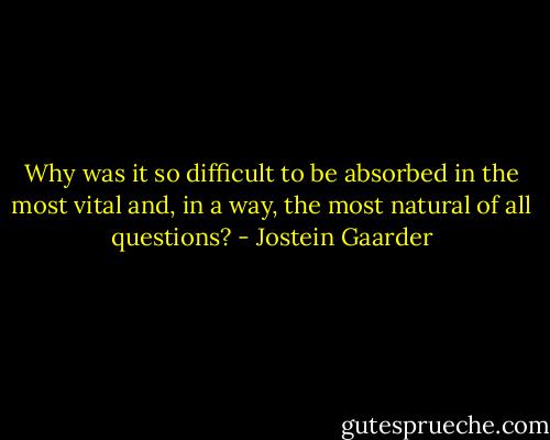 Why was it so difficult to be absorbed in the most vital and, in a way, the most natural of all questions? - Jostein Gaarder