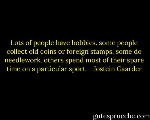 Lots of people have hobbies. some people collect old coins or foreign stamps, some do needlework, others spend most of their spare time on a particular sport. - Jostein Gaarder
