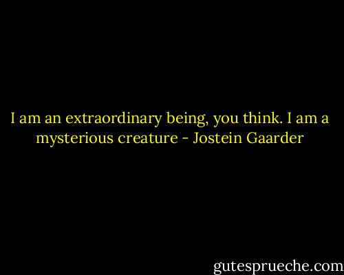 I am an extraordinary being, you think. I am a mysterious creature - Jostein Gaarder