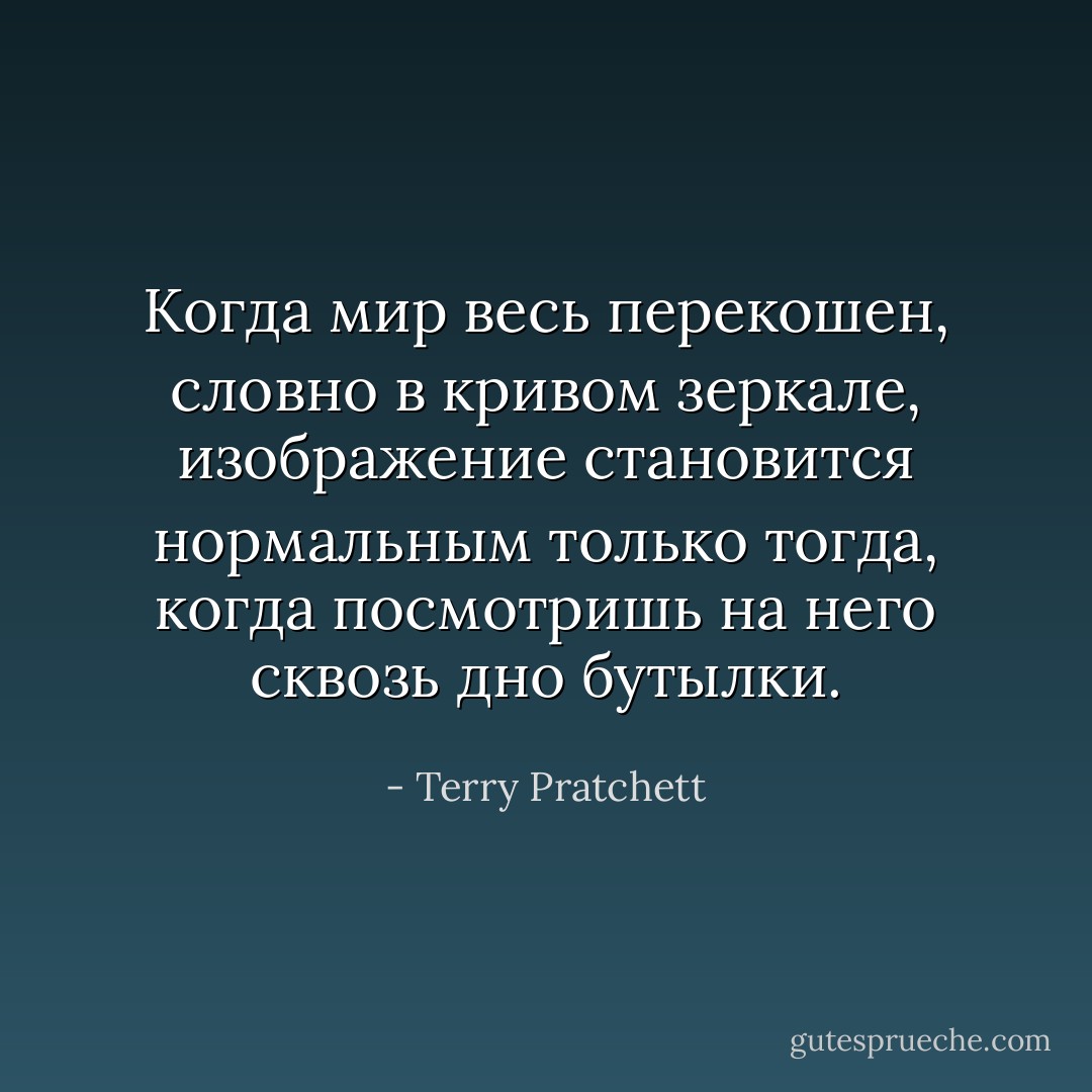 Когда мир весь перекошен, словно в кривом зеркале, изображение становится нормальным только тогда, когда посмотришь на него сквозь дно бутылки. - Terry Pratchett