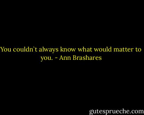 You couldn`t always know what would matter to you. - Ann Brashares
