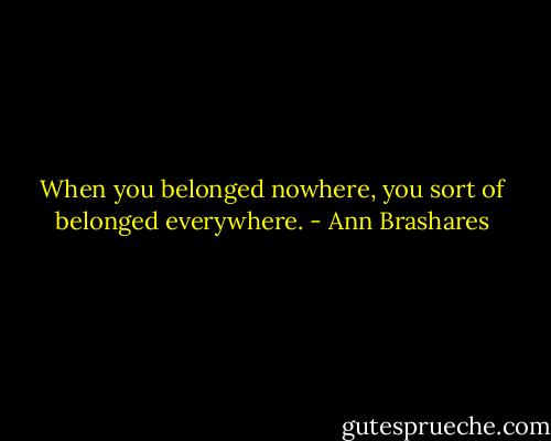 When you belonged nowhere, you sort of belonged everywhere. - Ann Brashares