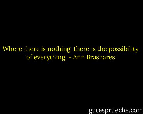 Where there is nothing, there is the possibility of everything. - Ann Brashares