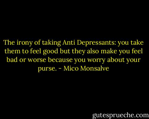 The irony of taking Anti Depressants: you take them to feel good but they also make you feel bad or worse because you worry about your purse. - Mico Monsalve