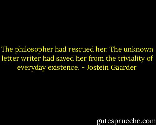 The philosopher had rescued her. The unknown letter writer had saved her from the triviality of everyday existence. - Jostein Gaarder