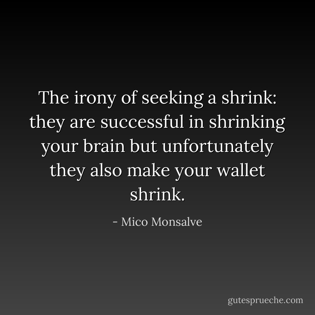 The irony of seeking a shrink: they are successful in shrinking your brain but unfortunately they also make your wallet shrink. - Mico Monsalve