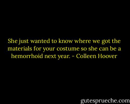 She just wanted to know where we got the materials for your costume so she can be a hemorrhoid next year. - Colleen Hoover
