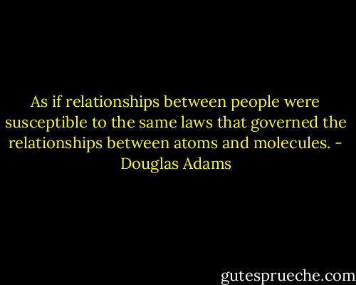 As if relationships between people were susceptible to the same laws that governed the relationships between atoms and molecules. - Douglas Adams