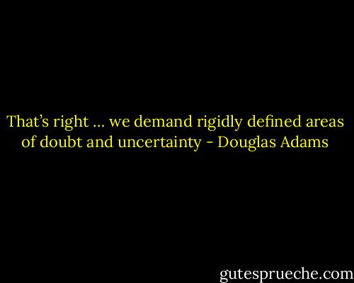That’s right … we demand rigidly defined areas of doubt and uncertainty - Douglas Adams