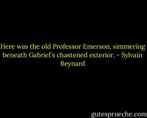 Here was the old Professor Emerson, simmering beneath Gabriel's chastened exterior. - Sylvain Reynard