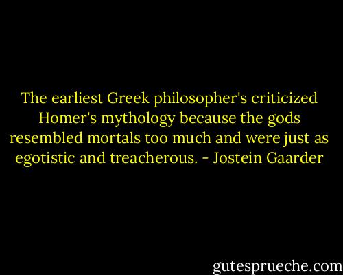 The earliest Greek philosopher's criticized Homer's mythology because the gods resembled mortals too much and were just as egotistic and treacherous. - Jostein Gaarder