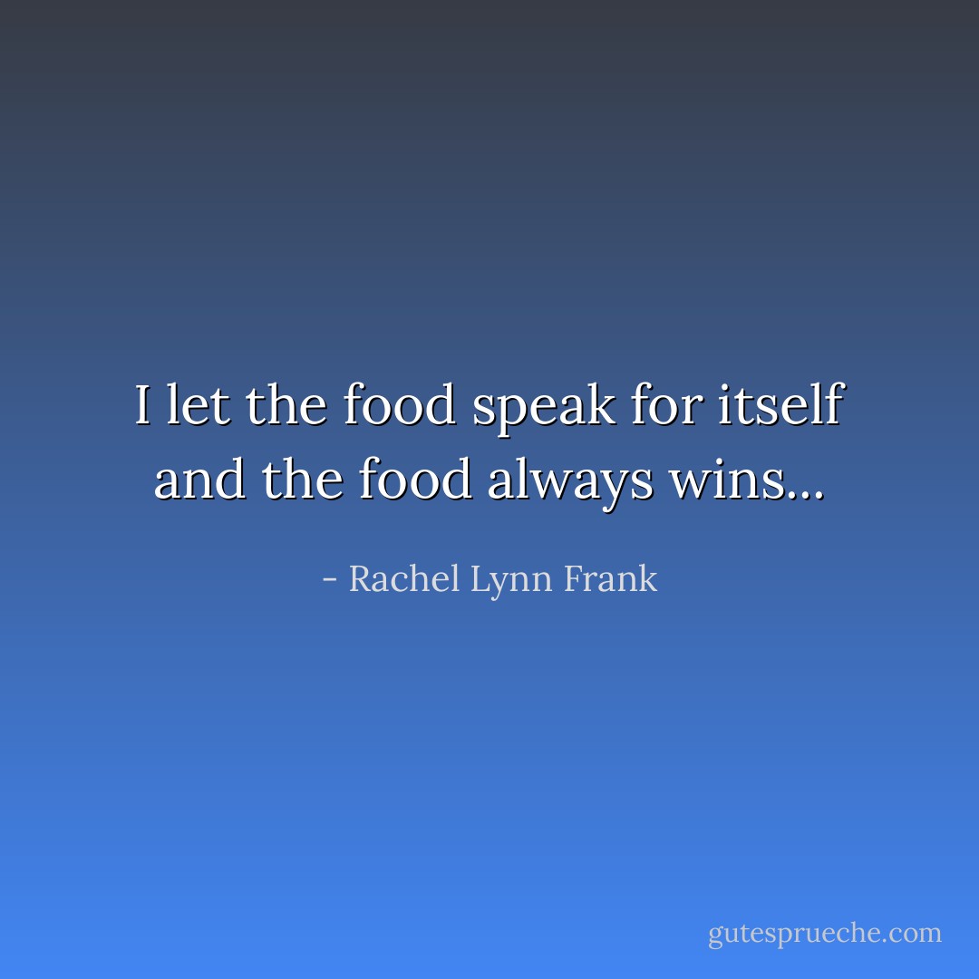 I let the food speak for itself and the food always wins... - Rachel Lynn Frank