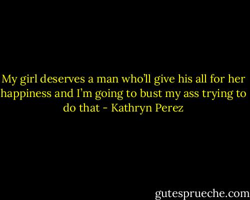 My girl deserves a man who’ll give his all for her happiness and I’m going to bust my ass trying to do that - Kathryn Perez