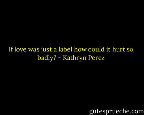 If love was just a label how could it hurt so badly? - Kathryn Perez
