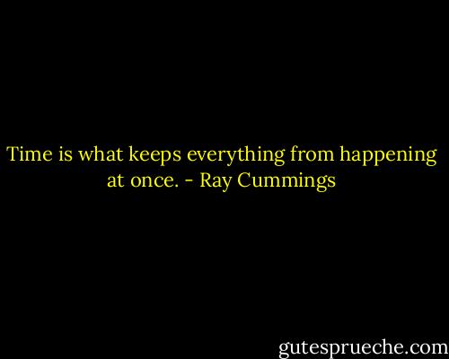 Time is what keeps everything from happening at once. - Ray Cummings