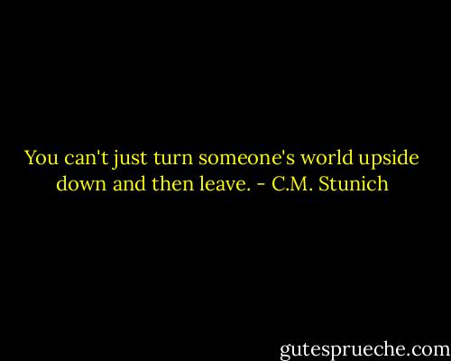 You can't just turn someone's world upside down and then leave. - C.M. Stunich
