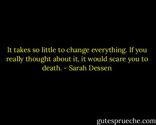It takes so little to change everything. If you really thought about it, it would scare you to death. - Sarah Dessen