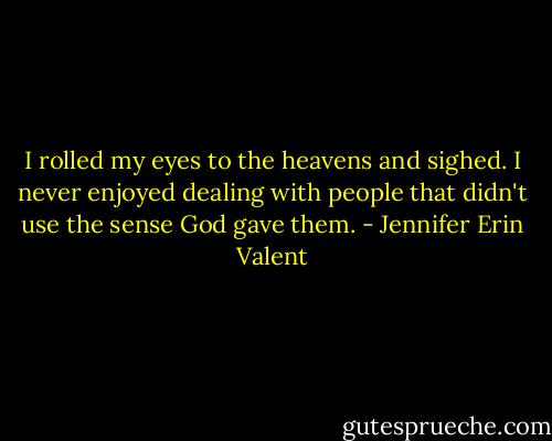 I rolled my eyes to the heavens and sighed. I never enjoyed dealing with people that didn't use the sense God gave them. - Jennifer Erin Valent