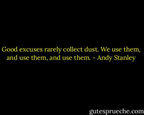 Good excuses rarely collect dust. We use them, and use them, and use them. - Andy Stanley