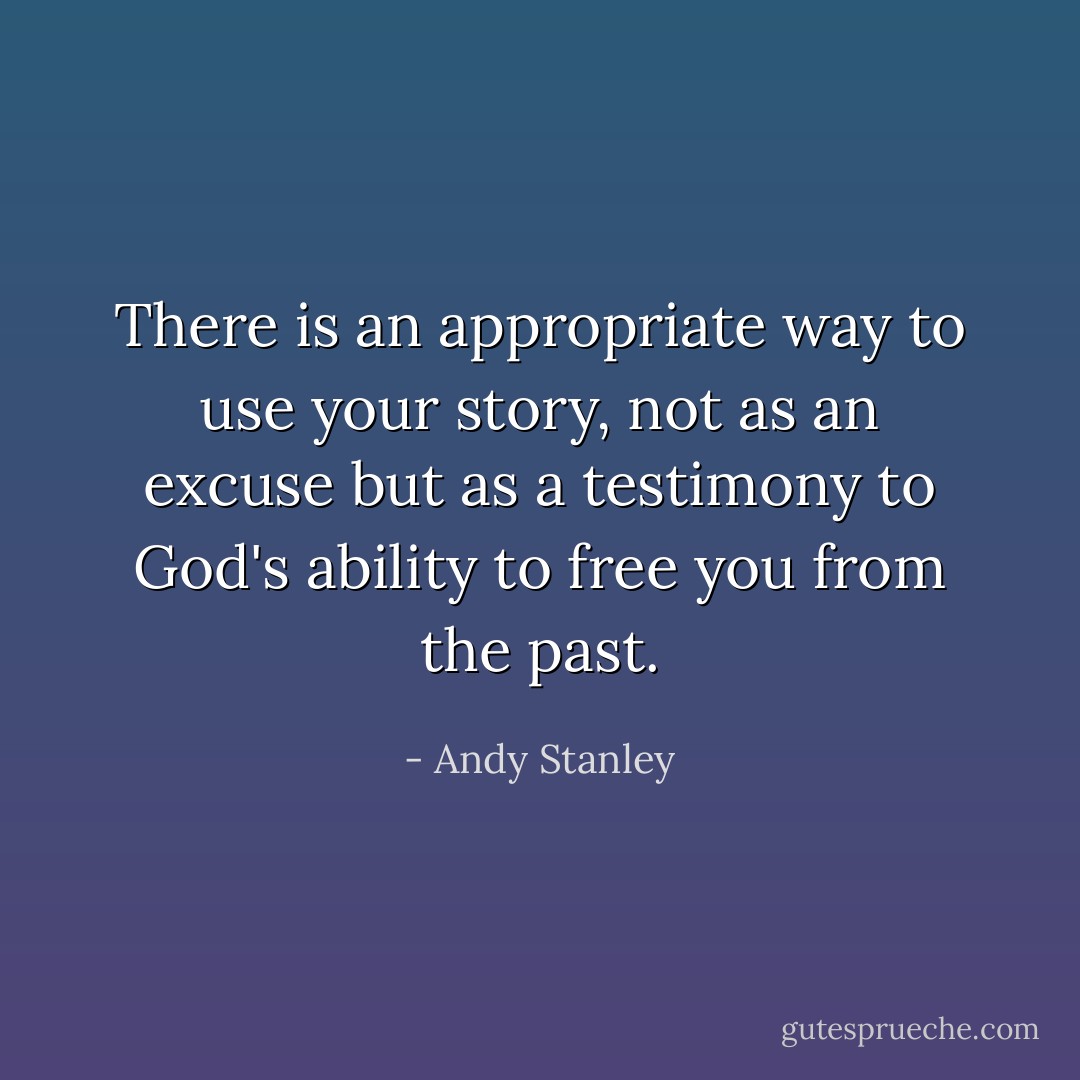 There is an appropriate way to use your story, not as an excuse but as a testimony to God's ability to free you from the past. - Andy Stanley