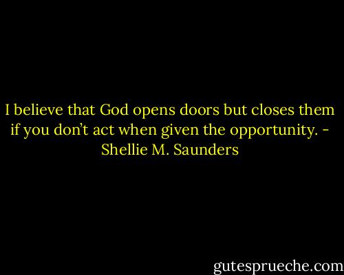 I believe that God opens doors but closes them if you don’t act when given the opportunity. - Shellie M. Saunders