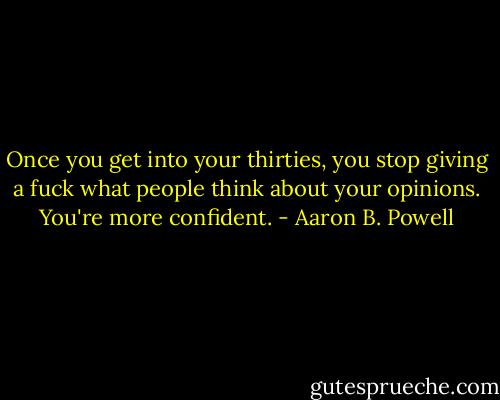 Once you get into your thirties, you stop giving a fuck what people think about your opinions. You're more confident. - Aaron B. Powell