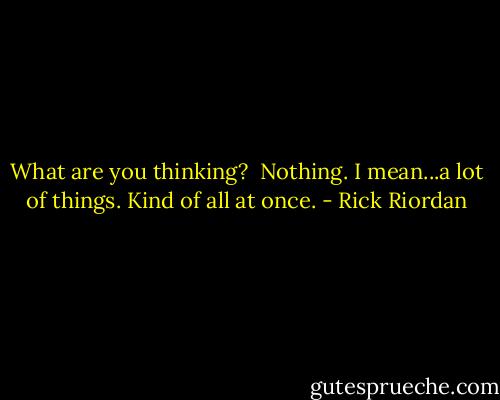 What are you thinking?<br /><br />Nothing. I mean...a lot of things. Kind of all at once. - Rick Riordan