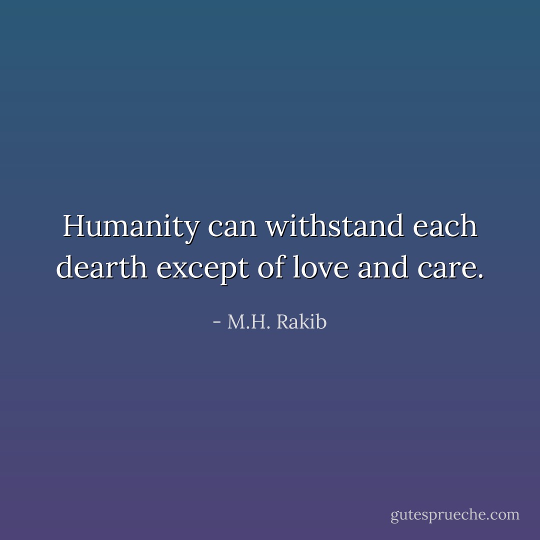 Humanity can withstand each dearth except of love and care. - M.H. Rakib