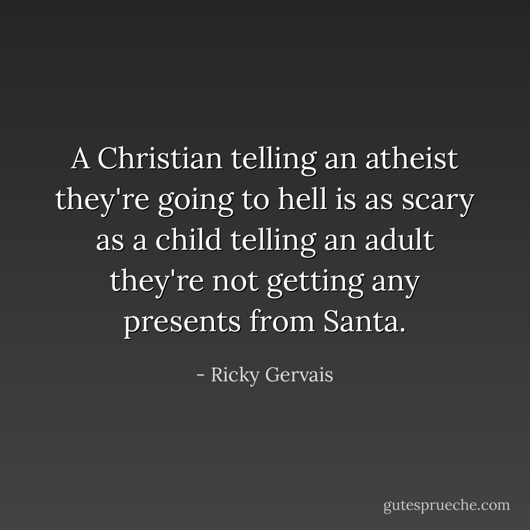 A Christian telling an atheist they're going to hell is as scary as a child telling an adult they're not getting any presents from Santa. - Ricky Gervais