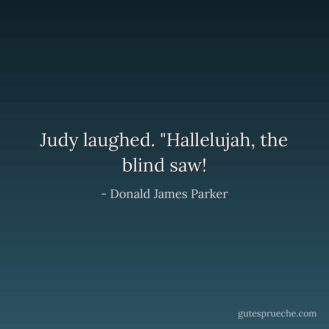 Judy laughed. "Hallelujah, the blind saw! - Donald James Parker